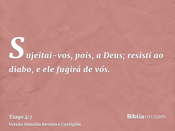 Sujeitai-vos, pois, a Deus; resisti ao diabo, e ele fugirá de vós.