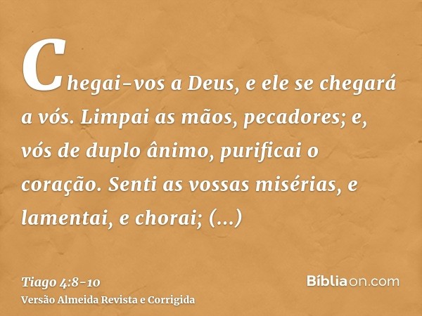 Chegai-vos a Deus, e ele se chegará a vós. Limpai as mãos, pecadores; e, vós de duplo ânimo, purificai o coração.Senti as vossas misérias, e lamentai, e chorai;