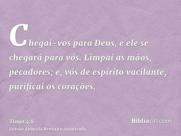 Chegai-vos para Deus, e ele se chegará para vós. Limpai as mãos, pecadores; e, vós de espírito vacilante, purificai os corações.