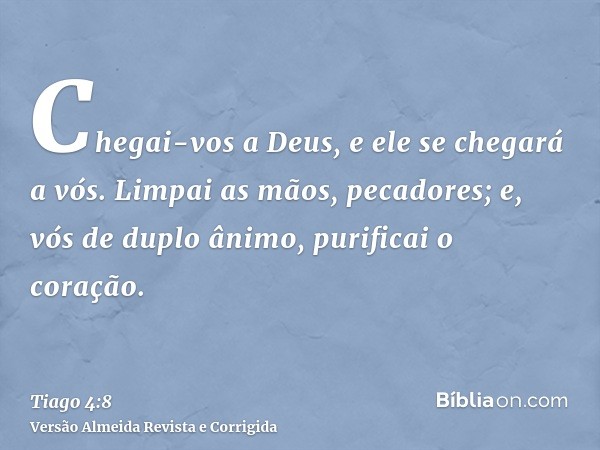 Chegai-vos a Deus, e ele se chegará a vós. Limpai as mãos, pecadores; e, vós de duplo ânimo, purificai o coração.
