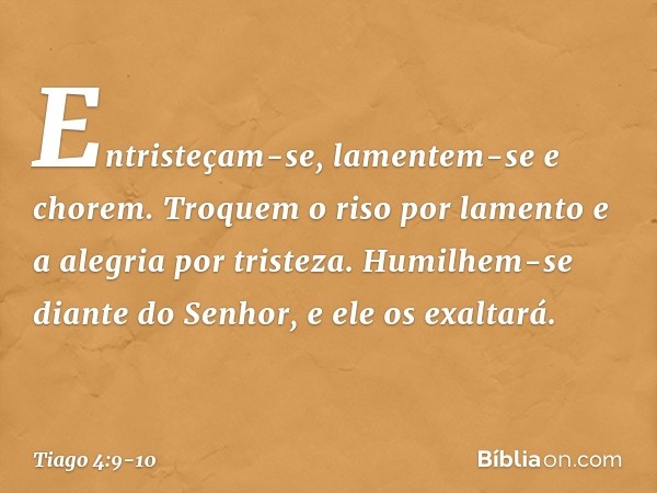 Entristeçam-se, lamentem-se e chorem. Troquem o riso por lamento e a alegria por tristeza. Humilhem-se diante do Senhor, e ele os exaltará. -- Tiago 4:9-10