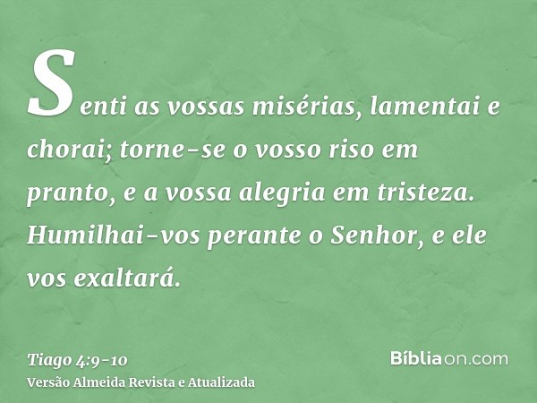 Senti as vossas misérias, lamentai e chorai; torne-se o vosso riso em pranto, e a vossa alegria em tristeza.Humilhai-vos perante o Senhor, e ele vos exaltará.