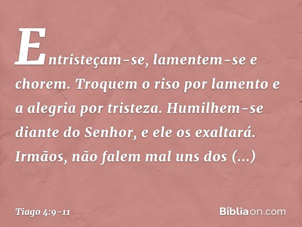 Entristeçam-se, lamentem-se e chorem. Troquem o riso por lamento e a alegria por tristeza. Humilhem-se diante do Senhor, e ele os exaltará. Irmãos, não falem ma