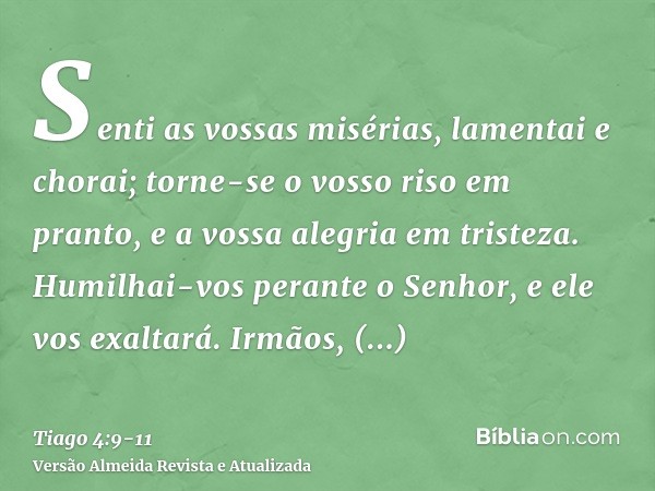 Senti as vossas misérias, lamentai e chorai; torne-se o vosso riso em pranto, e a vossa alegria em tristeza.Humilhai-vos perante o Senhor, e ele vos exaltará.Ir