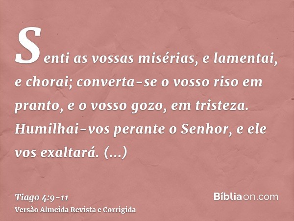 Senti as vossas misérias, e lamentai, e chorai; converta-se o vosso riso em pranto, e o vosso gozo, em tristeza.Humilhai-vos perante o Senhor, e ele vos exaltar