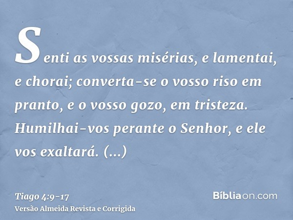 Senti as vossas misérias, e lamentai, e chorai; converta-se o vosso riso em pranto, e o vosso gozo, em tristeza.Humilhai-vos perante o Senhor, e ele vos exaltar