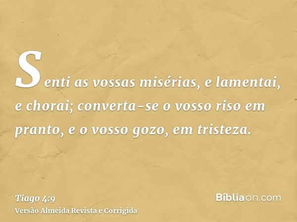 Senti as vossas misérias, e lamentai, e chorai; converta-se o vosso riso em pranto, e o vosso gozo, em tristeza.