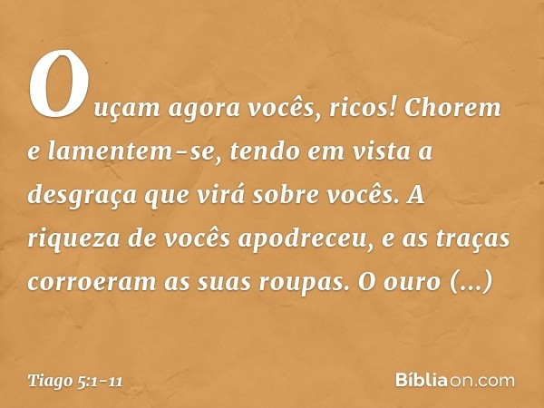 Ouçam agora vocês, ricos! Chorem e lamentem-se, tendo em vista a desgraça que virá sobre vocês. A riqueza de vocês apodreceu, e as traças corroeram as suas roup