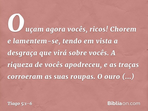 Ouçam agora vocês, ricos! Chorem e lamentem-se, tendo em vista a desgraça que virá sobre vocês. A riqueza de vocês apodreceu, e as traças corroeram as suas roup