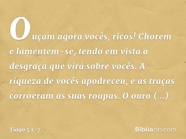 Ouçam agora vocês, ricos! Chorem e lamentem-se, tendo em vista a desgraça que virá sobre vocês. A riqueza de vocês apodreceu, e as traças corroeram as suas roup