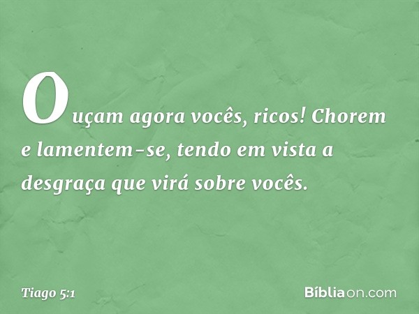 Ouçam agora vocês, ricos! Chorem e lamentem-se, tendo em vista a desgraça que virá sobre vocês. -- Tiago 5:1