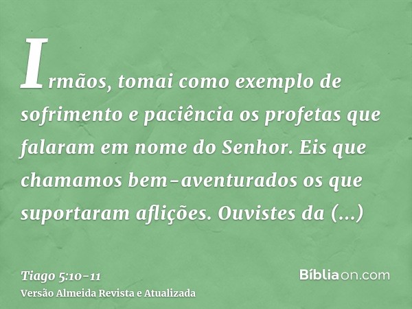 Irmãos, tomai como exemplo de sofrimento e paciência os profetas que falaram em nome do Senhor.Eis que chamamos bem-aventurados os que suportaram aflições. Ouvi