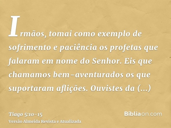 Irmãos, tomai como exemplo de sofrimento e paciência os profetas que falaram em nome do Senhor.Eis que chamamos bem-aventurados os que suportaram aflições. Ouvi