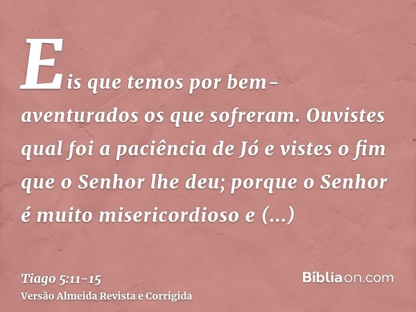 Eis que temos por bem-aventurados os que sofreram. Ouvistes qual foi a paciência de Jó e vistes o fim que o Senhor lhe deu; porque o Senhor é muito misericordio