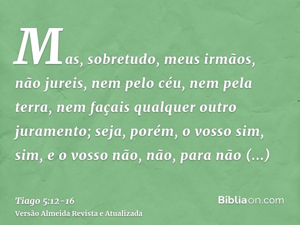 Mas, sobretudo, meus irmãos, não jureis, nem pelo céu, nem pela terra, nem façais qualquer outro juramento; seja, porém, o vosso sim, sim, e o vosso não, não, p