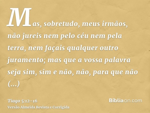 Mas, sobretudo, meus irmãos, não jureis nem pelo céu nem pela terra, nem façais qualquer outro juramento; mas que a vossa palavra seja sim, sim e não, não, para