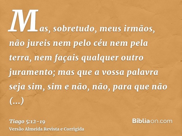 Mas, sobretudo, meus irmãos, não jureis nem pelo céu nem pela terra, nem façais qualquer outro juramento; mas que a vossa palavra seja sim, sim e não, não, para