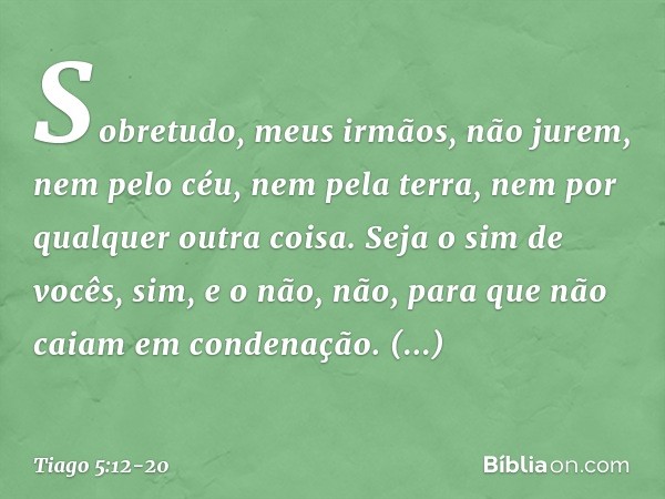 Sobretudo, meus irmãos, não jurem, nem pelo céu, nem pela terra, nem por qualquer outra coisa. Seja o sim de vocês, sim, e o não, não, para que não caiam em con