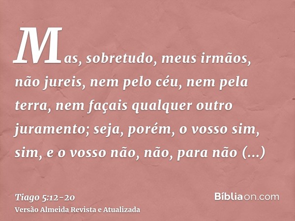 Mas, sobretudo, meus irmãos, não jureis, nem pelo céu, nem pela terra, nem façais qualquer outro juramento; seja, porém, o vosso sim, sim, e o vosso não, não, p