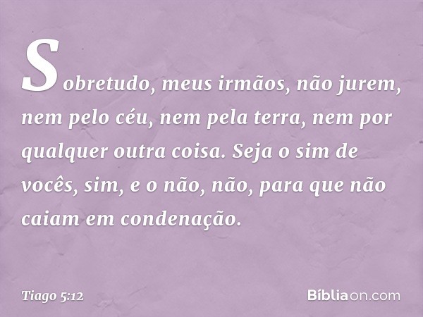 Sobretudo, meus irmãos, não jurem, nem pelo céu, nem pela terra, nem por qualquer outra coisa. Seja o sim de vocês, sim, e o não, não, para que não caiam em con