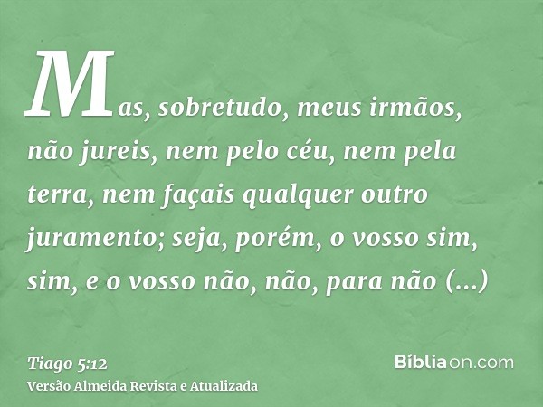 Mas, sobretudo, meus irmãos, não jureis, nem pelo céu, nem pela terra, nem façais qualquer outro juramento; seja, porém, o vosso sim, sim, e o vosso não, não, p