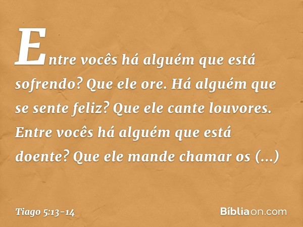 Entre vocês há alguém que está sofrendo? Que ele ore. Há alguém que se sente feliz? Que ele cante louvores. Entre vocês há alguém que está doente? Que ele mande