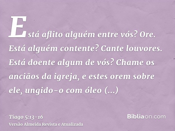 Está aflito alguém entre vós? Ore. Está alguém contente? Cante louvores.Está doente algum de vós? Chame os anciãos da igreja, e estes orem sobre ele, ungido-o c