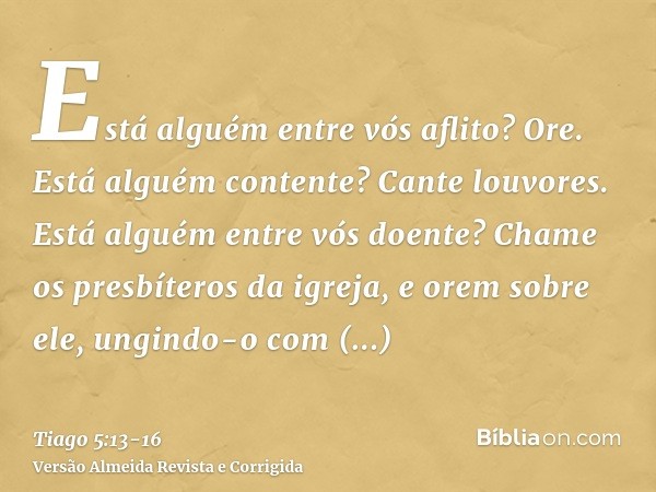 Está alguém entre vós aflito? Ore. Está alguém contente? Cante louvores.Está alguém entre vós doente? Chame os presbíteros da igreja, e orem sobre ele, ungindo-