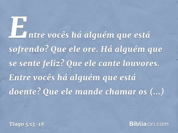 Entre vocês há alguém que está sofrendo? Que ele ore. Há alguém que se sente feliz? Que ele cante louvores. Entre vocês há alguém que está doente? Que ele mande