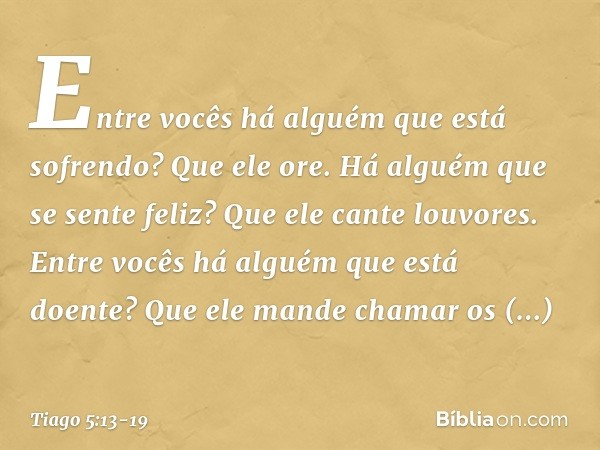 Entre vocês há alguém que está sofrendo? Que ele ore. Há alguém que se sente feliz? Que ele cante louvores. Entre vocês há alguém que está doente? Que ele mande