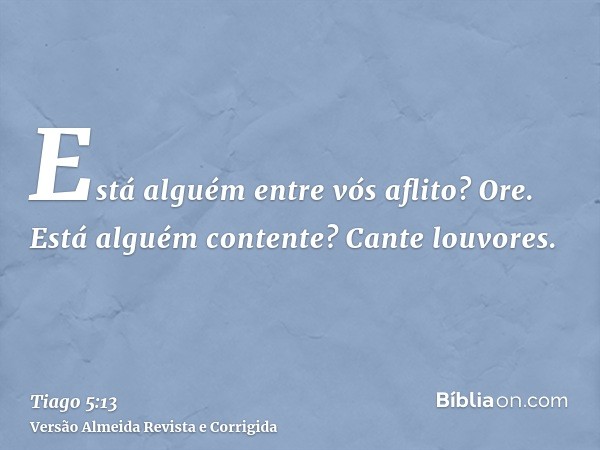 Está alguém entre vós aflito? Ore. Está alguém contente? Cante louvores.