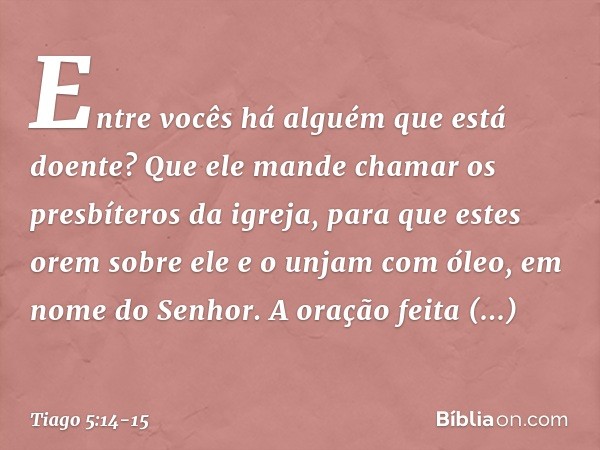 Entre vocês há alguém que está doente? Que ele mande chamar os presbíteros da igreja, para que estes orem sobre ele e o unjam com óleo, em nome do Senhor. A ora