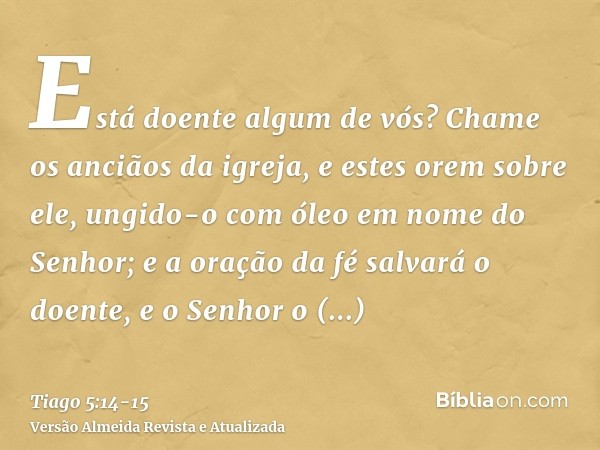 Está doente algum de vós? Chame os anciãos da igreja, e estes orem sobre ele, ungido-o com óleo em nome do Senhor;e a oração da fé salvará o doente, e o Senhor 