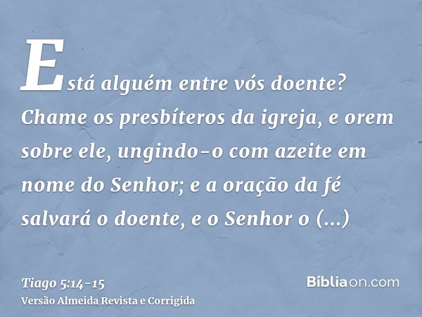 Está alguém entre vós doente? Chame os presbíteros da igreja, e orem sobre ele, ungindo-o com azeite em nome do Senhor;e a oração da fé salvará o doente, e o Se