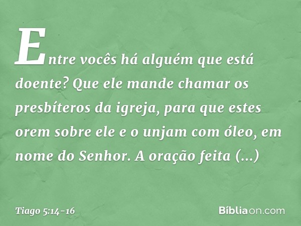 Entre vocês há alguém que está doente? Que ele mande chamar os presbíteros da igreja, para que estes orem sobre ele e o unjam com óleo, em nome do Senhor. A ora