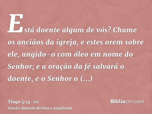 Está doente algum de vós? Chame os anciãos da igreja, e estes orem sobre ele, ungido-o com óleo em nome do Senhor;e a oração da fé salvará o doente, e o Senhor 