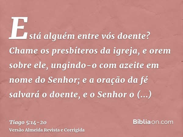 Está alguém entre vós doente? Chame os presbíteros da igreja, e orem sobre ele, ungindo-o com azeite em nome do Senhor;e a oração da fé salvará o doente, e o Se