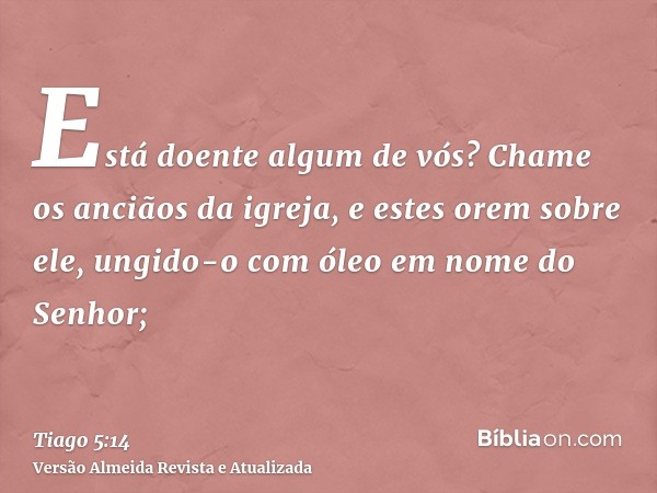 Está doente algum de vós? Chame os anciãos da igreja, e estes orem sobre ele, ungido-o com óleo em nome do Senhor;