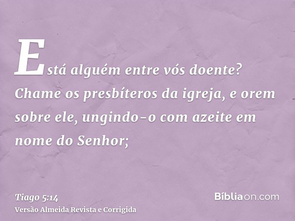 Está alguém entre vós doente? Chame os presbíteros da igreja, e orem sobre ele, ungindo-o com azeite em nome do Senhor;