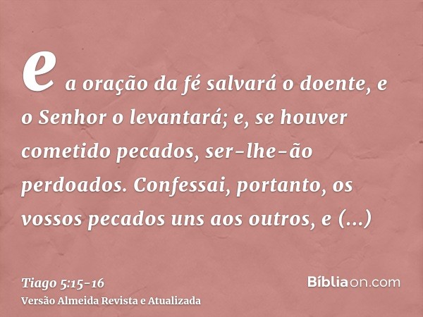 e a oração da fé salvará o doente, e o Senhor o levantará; e, se houver cometido pecados, ser-lhe-ão perdoados.Confessai, portanto, os vossos pecados uns aos ou