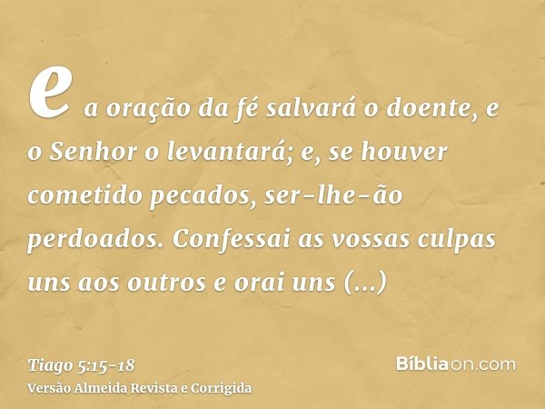 e a oração da fé salvará o doente, e o Senhor o levantará; e, se houver cometido pecados, ser-lhe-ão perdoados.Confessai as vossas culpas uns aos outros e orai 