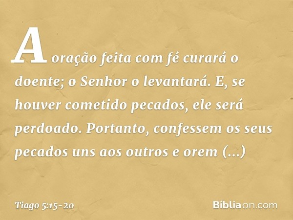 A oração feita com fé curará o doente; o Senhor o levantará. E, se houver cometido pecados, ele será perdoado. Portanto, confessem os seus pecados uns aos outro