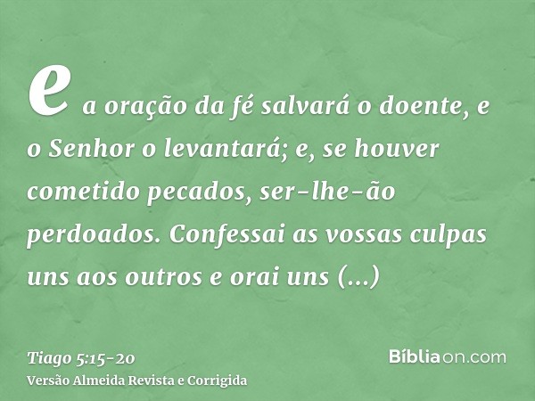 e a oração da fé salvará o doente, e o Senhor o levantará; e, se houver cometido pecados, ser-lhe-ão perdoados.Confessai as vossas culpas uns aos outros e orai 