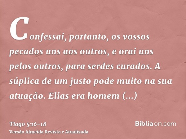 Confessai, portanto, os vossos pecados uns aos outros, e orai uns pelos outros, para serdes curados. A súplica de um justo pode muito na sua atuação.Elias era h