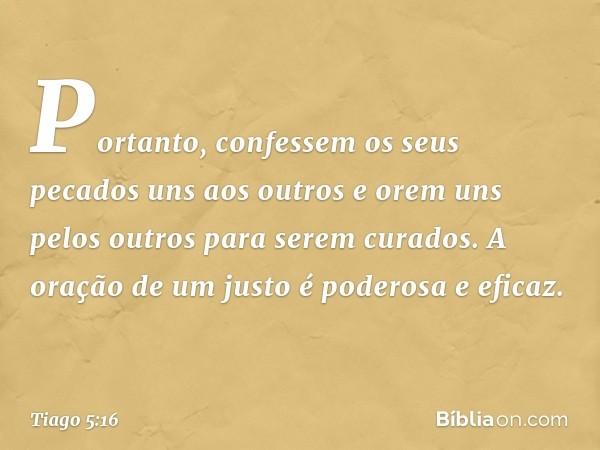 Portanto, confessem os seus pecados uns aos outros e orem uns pelos outros para serem curados. A oração de um justo é poderosa e eficaz. -- Tiago 5:16