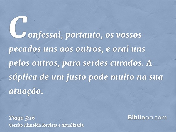 Confessai, portanto, os vossos pecados uns aos outros, e orai uns pelos outros, para serdes curados. A súplica de um justo pode muito na sua atuação.