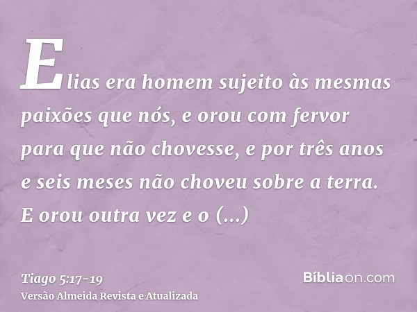 Elias era homem sujeito às mesmas paixões que nós, e orou com fervor para que não chovesse, e por três anos e seis meses não choveu sobre a terra.E orou outra v