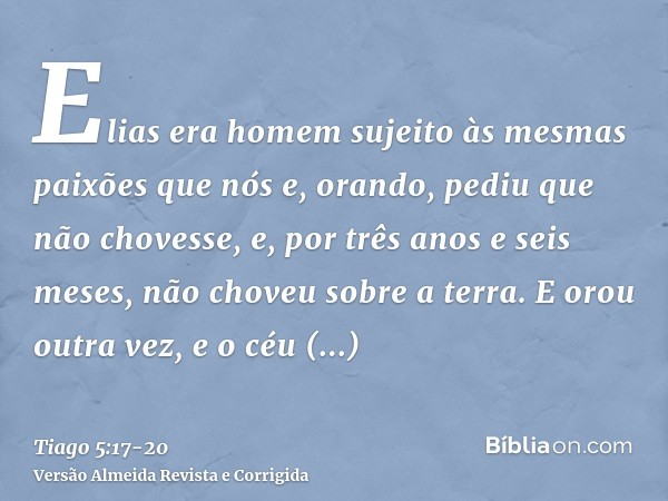 Elias era homem sujeito às mesmas paixões que nós e, orando, pediu que não chovesse, e, por três anos e seis meses, não choveu sobre a terra.E orou outra vez, e