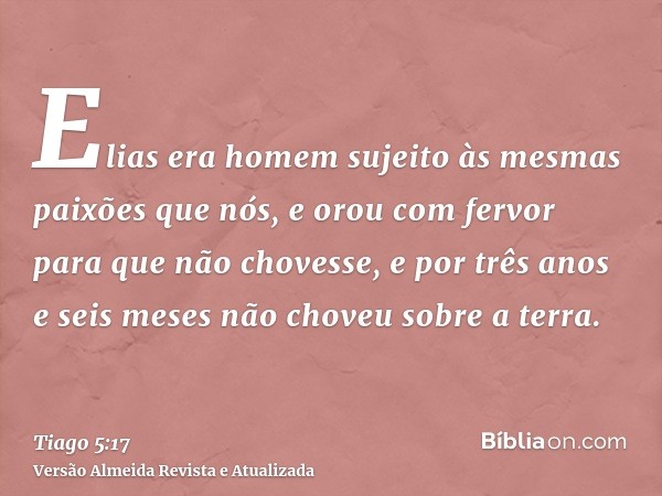 Elias era homem sujeito às mesmas paixões que nós, e orou com fervor para que não chovesse, e por três anos e seis meses não choveu sobre a terra.