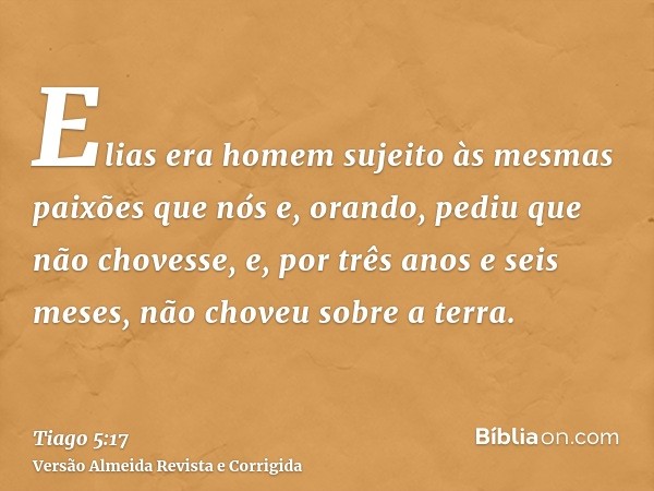 Elias era homem sujeito às mesmas paixões que nós e, orando, pediu que não chovesse, e, por três anos e seis meses, não choveu sobre a terra.